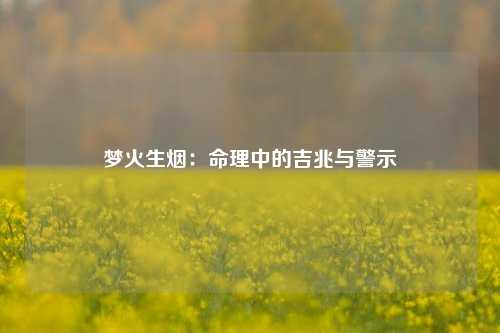 梦火生烟：命理中的吉兆与警示