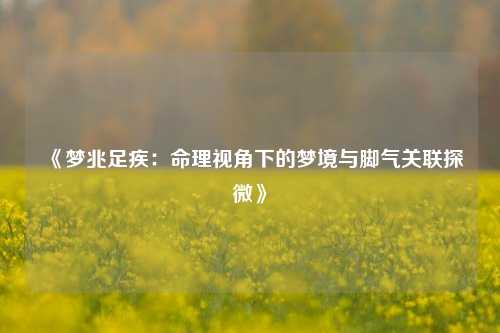 《梦兆足疾：命理视角下的梦境与脚气关联探微》