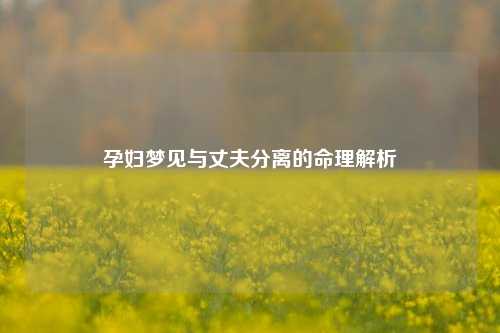 孕妇梦见与丈夫分离的命理解析